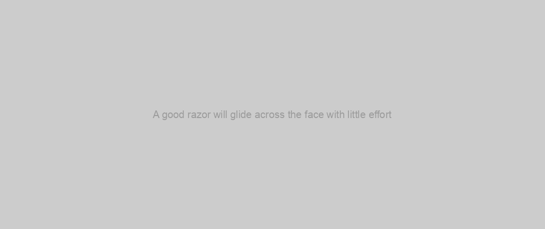 A good razor will glide across the face with little effort